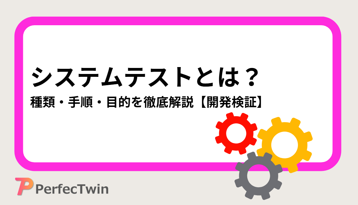 システムテストとは?種類・手順・目的を徹底解説【開発検証】